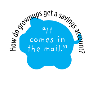 How do grownups get a savings account? "It comes in the mail."