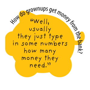 How do grownups get money from the bank? "Well, usually they just type in some numbers how many money they need."